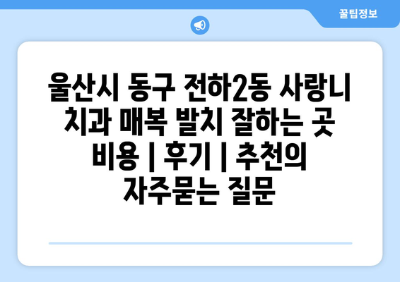 울산시 동구 전하2동 사랑니 치과 매복 발치 잘하는 곳 비용 | 후기 | 추천