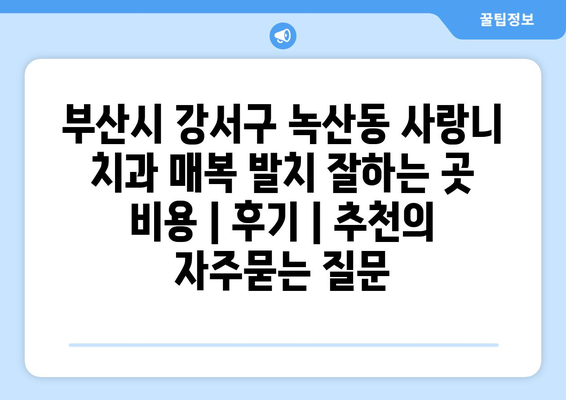 부산시 강서구 녹산동 사랑니 치과 매복 발치 잘하는 곳 비용 | 후기 | 추천