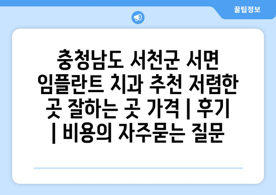 충청남도 서천군 서면 임플란트 치과 추천 저렴한 곳 잘하는 곳 가격 | 후기 | 비용