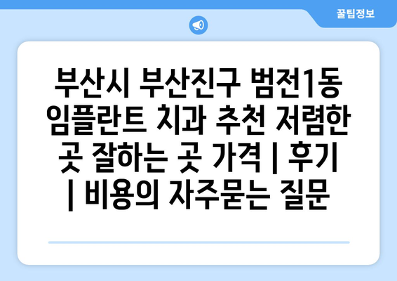 부산시 부산진구 범전1동 임플란트 치과 추천 저렴한 곳 잘하는 곳 가격 | 후기 | 비용