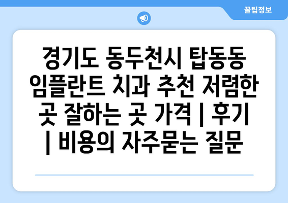 경기도 동두천시 탑동동 임플란트 치과 추천 저렴한 곳 잘하는 곳 가격 | 후기 | 비용