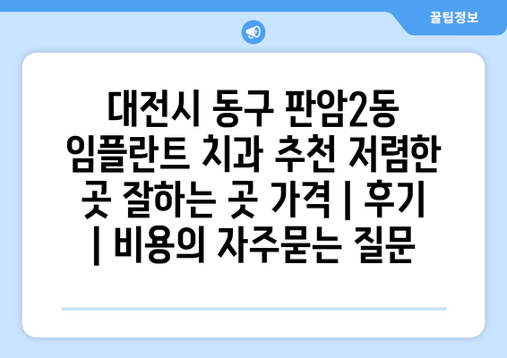 대전시 동구 판암2동 임플란트 치과 추천 저렴한 곳 잘하는 곳 가격 | 후기 | 비용