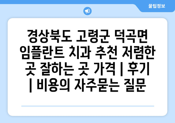 경상북도 고령군 덕곡면 임플란트 치과 추천 저렴한 곳 잘하는 곳 가격 | 후기 | 비용