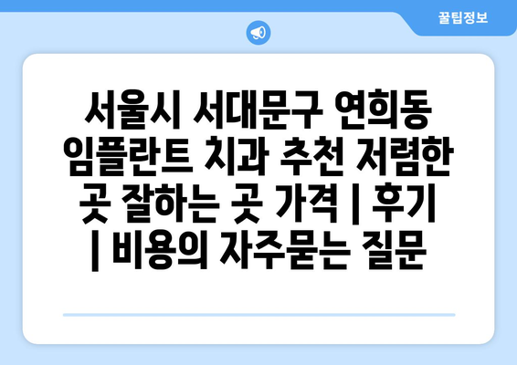 서울시 서대문구 연희동 임플란트 치과 추천 저렴한 곳 잘하는 곳 가격 | 후기 | 비용
