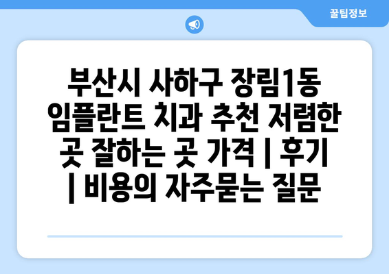 부산시 사하구 장림1동 임플란트 치과 추천 저렴한 곳 잘하는 곳 가격 | 후기 | 비용