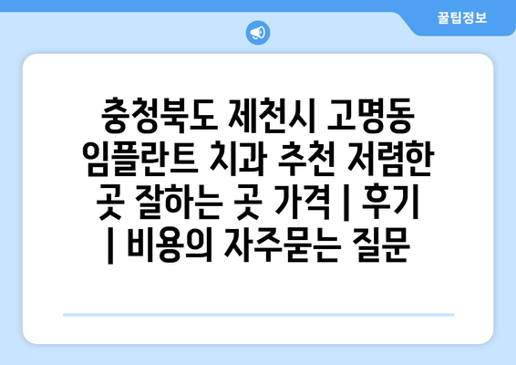 충청북도 제천시 고명동 임플란트 치과 추천 저렴한 곳 잘하는 곳 가격 | 후기 | 비용