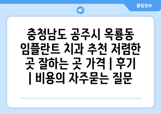 충청남도 공주시 옥룡동 임플란트 치과 추천 저렴한 곳 잘하는 곳 가격 | 후기 | 비용