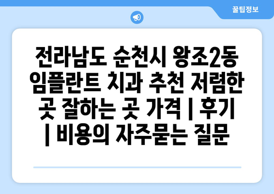 전라남도 순천시 왕조2동 임플란트 치과 추천 저렴한 곳 잘하는 곳 가격 | 후기 | 비용