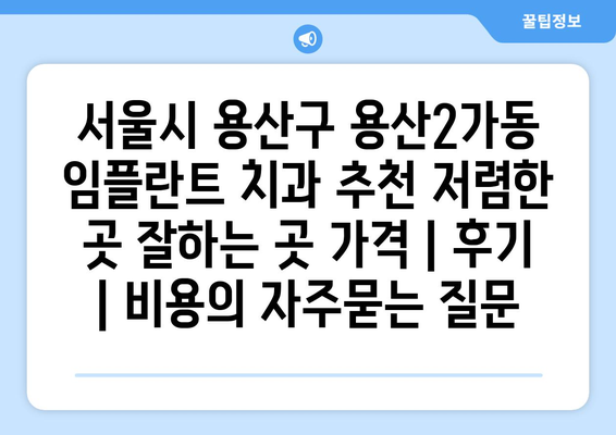 서울시 용산구 용산2가동 임플란트 치과 추천 저렴한 곳 잘하는 곳 가격 | 후기 | 비용