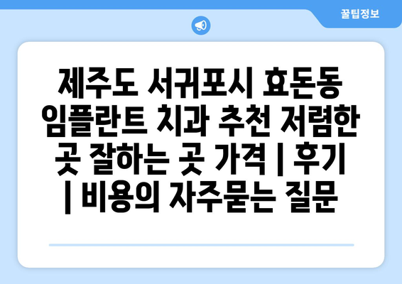 제주도 서귀포시 효돈동 임플란트 치과 추천 저렴한 곳 잘하는 곳 가격 | 후기 | 비용