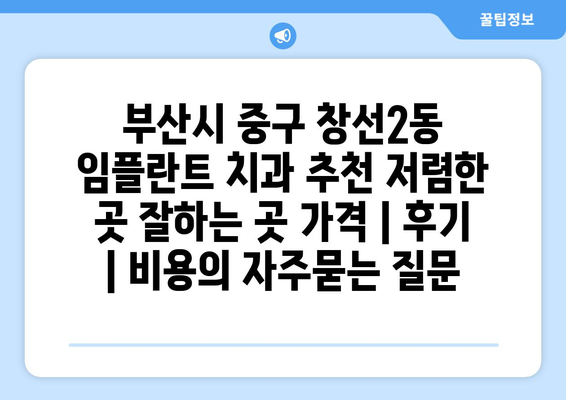 부산시 중구 창선2동 임플란트 치과 추천 저렴한 곳 잘하는 곳 가격 | 후기 | 비용