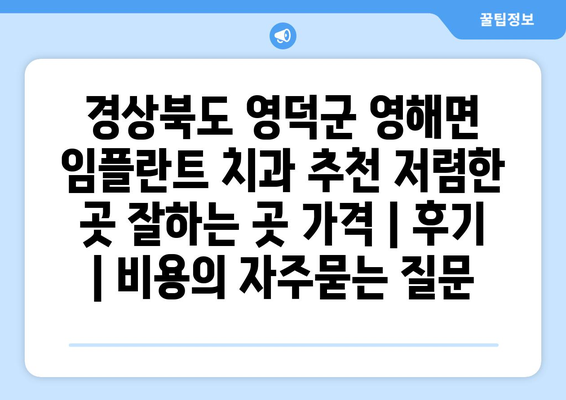 경상북도 영덕군 영해면 임플란트 치과 추천 저렴한 곳 잘하는 곳 가격 | 후기 | 비용