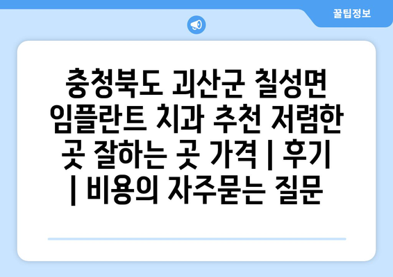 충청북도 괴산군 칠성면 임플란트 치과 추천 저렴한 곳 잘하는 곳 가격 | 후기 | 비용