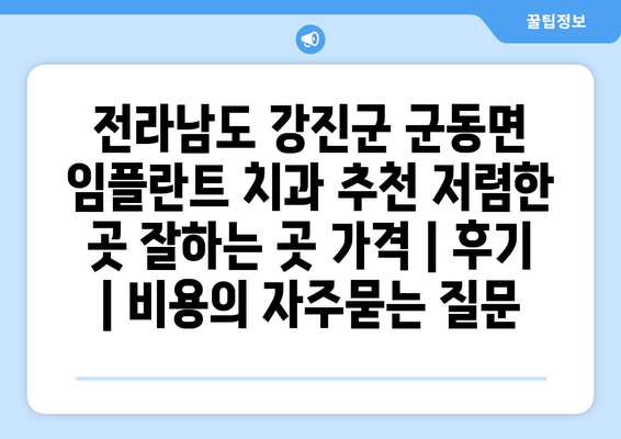 전라남도 강진군 군동면 임플란트 치과 추천 저렴한 곳 잘하는 곳 가격 | 후기 | 비용