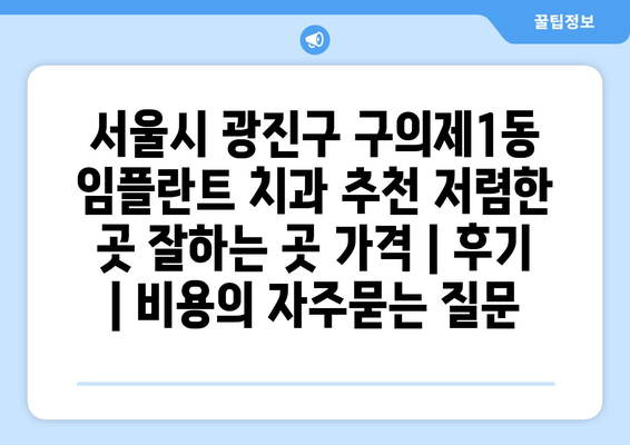 서울시 광진구 구의제1동 임플란트 치과 추천 저렴한 곳 잘하는 곳 가격 | 후기 | 비용