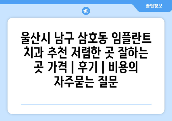 울산시 남구 삼호동 임플란트 치과 추천 저렴한 곳 잘하는 곳 가격 | 후기 | 비용