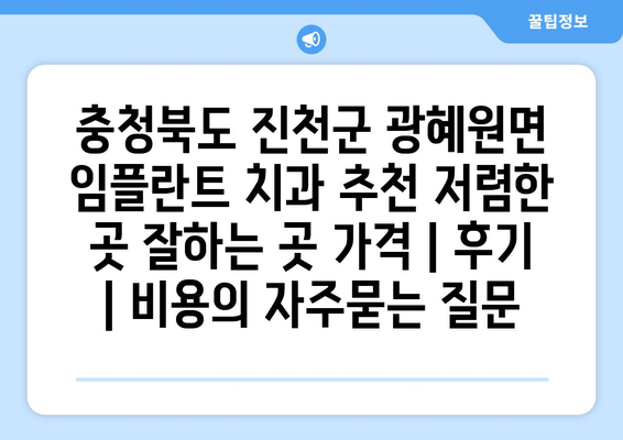 충청북도 진천군 광혜원면 임플란트 치과 추천 저렴한 곳 잘하는 곳 가격 | 후기 | 비용