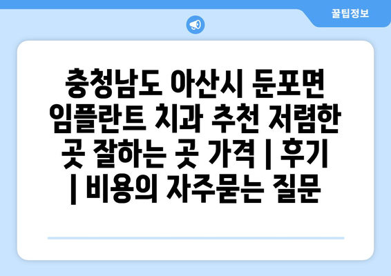 충청남도 아산시 둔포면 임플란트 치과 추천 저렴한 곳 잘하는 곳 가격 | 후기 | 비용