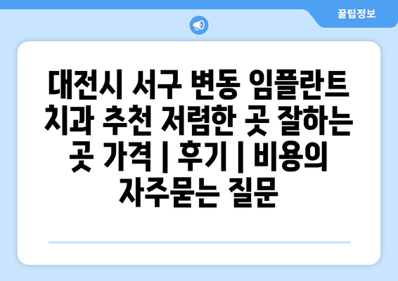 대전시 서구 변동 임플란트 치과 추천 저렴한 곳 잘하는 곳 가격 | 후기 | 비용