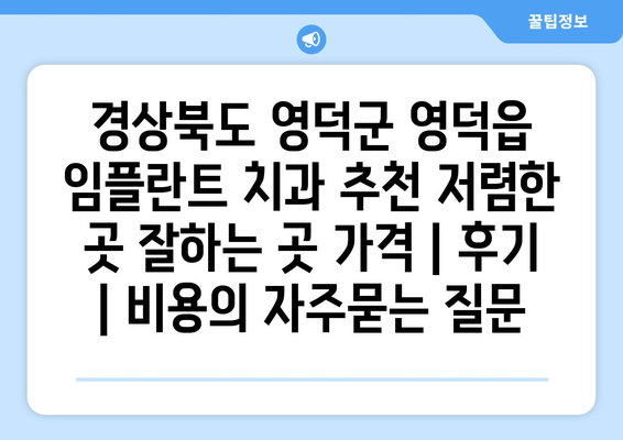 경상북도 영덕군 영덕읍 임플란트 치과 추천 저렴한 곳 잘하는 곳 가격 | 후기 | 비용