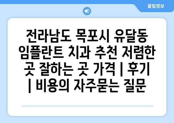 전라남도 목포시 유달동 임플란트 치과 추천 저렴한 곳 잘하는 곳 가격 | 후기 | 비용