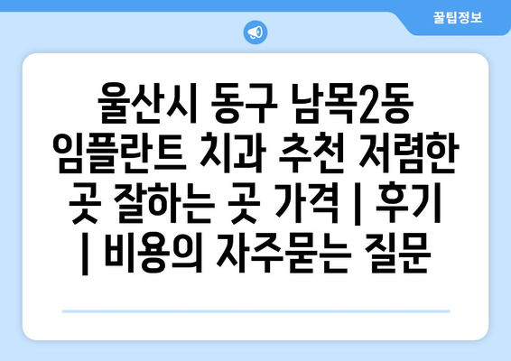 울산시 동구 남목2동 임플란트 치과 추천 저렴한 곳 잘하는 곳 가격 | 후기 | 비용