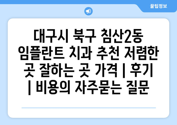 대구시 북구 침산2동 임플란트 치과 추천 저렴한 곳 잘하는 곳 가격 | 후기 | 비용