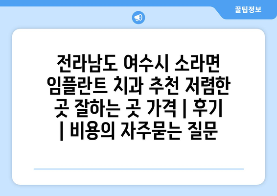 전라남도 여수시 소라면 임플란트 치과 추천 저렴한 곳 잘하는 곳 가격 | 후기 | 비용