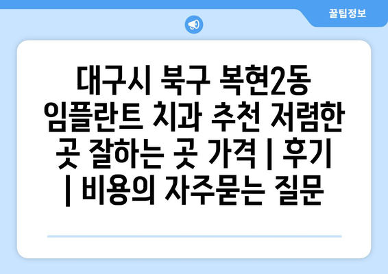 대구시 북구 복현2동 임플란트 치과 추천 저렴한 곳 잘하는 곳 가격 | 후기 | 비용