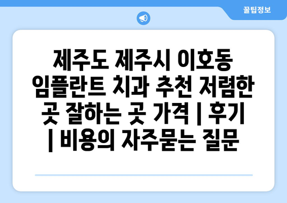 제주도 제주시 이호동 임플란트 치과 추천 저렴한 곳 잘하는 곳 가격 | 후기 | 비용