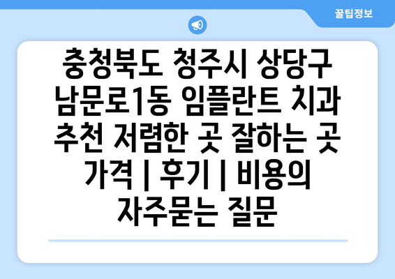 충청북도 청주시 상당구 남문로1동 임플란트 치과 추천 저렴한 곳 잘하는 곳 가격 | 후기 | 비용