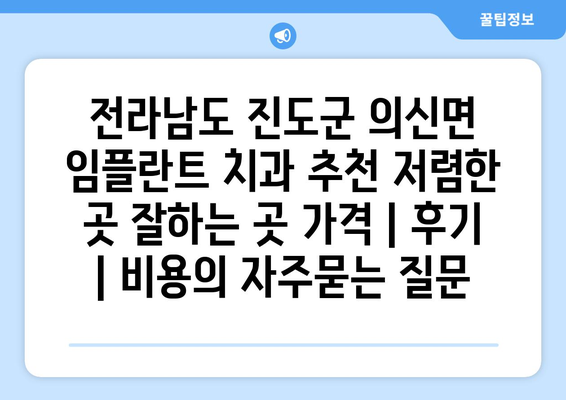전라남도 진도군 의신면 임플란트 치과 추천 저렴한 곳 잘하는 곳 가격 | 후기 | 비용