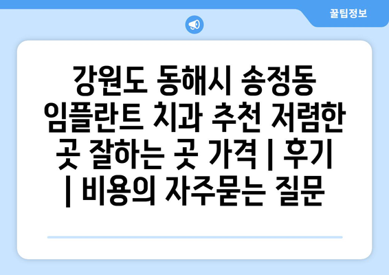 강원도 동해시 송정동 임플란트 치과 추천 저렴한 곳 잘하는 곳 가격 | 후기 | 비용