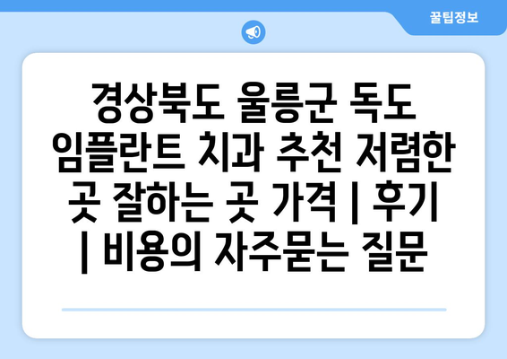 경상북도 울릉군 독도 임플란트 치과 추천 저렴한 곳 잘하는 곳 가격 | 후기 | 비용